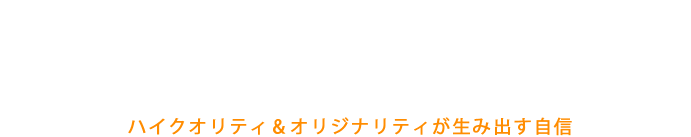 ハイクオリティ&オリジナリティが生み出す自信